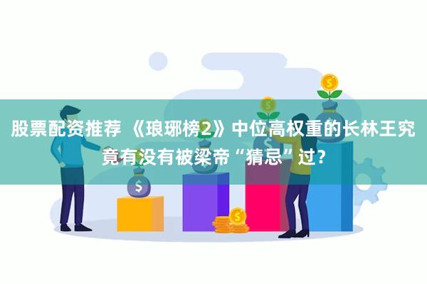 股票配资推荐 《琅琊榜2》中位高权重的长林王究竟有没有被梁帝“猜忌”过？