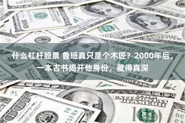 什么杠杆股票 鲁班真只是个木匠？2000年后，一本古书揭开他身份，藏得真深