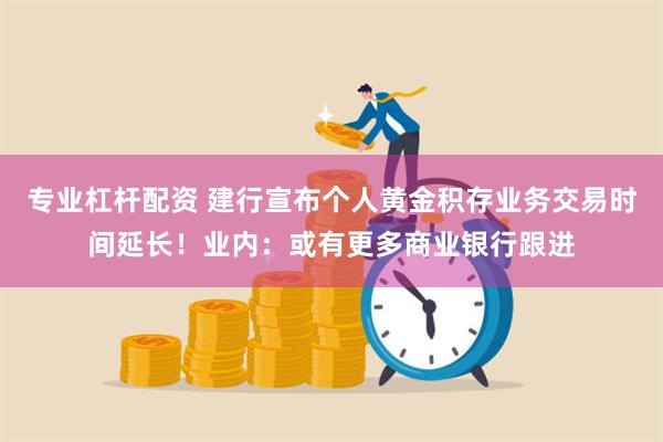 专业杠杆配资 建行宣布个人黄金积存业务交易时间延长！业内：或有更多商业银行跟进