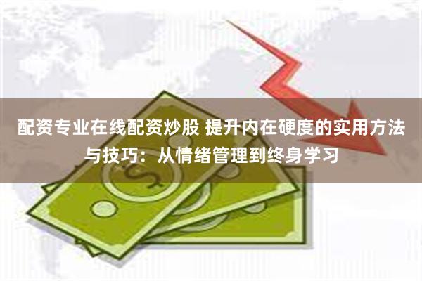 配资专业在线配资炒股 提升内在硬度的实用方法与技巧：从情绪管理到终身学习