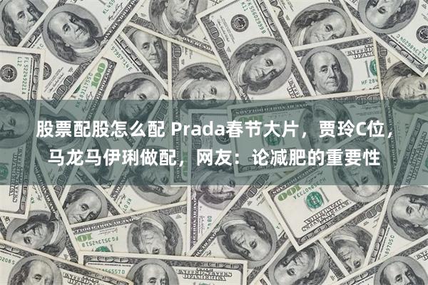 股票配股怎么配 Prada春节大片，贾玲C位，马龙马伊琍做配，网友：论减肥的重要性