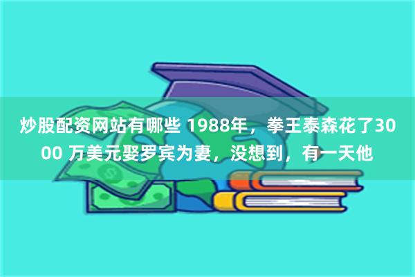 炒股配资网站有哪些 1988年，拳王泰森花了3000 万美元娶罗宾为妻，没想到，有一天他