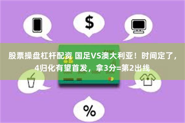 股票操盘杠杆配资 国足VS澳大利亚！时间定了，4归化有望首发，拿3分=第2出线