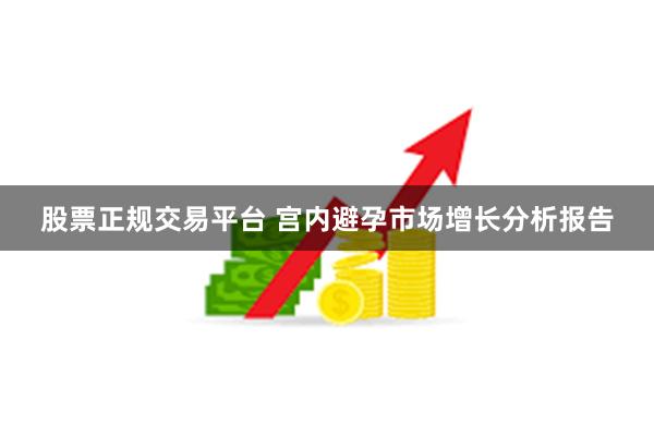 股票正规交易平台 宫内避孕市场增长分析报告