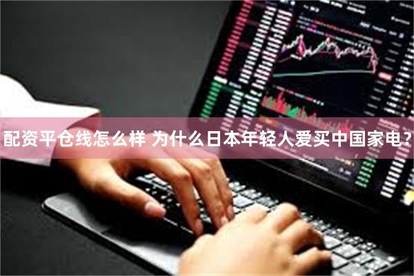 配资平仓线怎么样 为什么日本年轻人爱买中国家电？