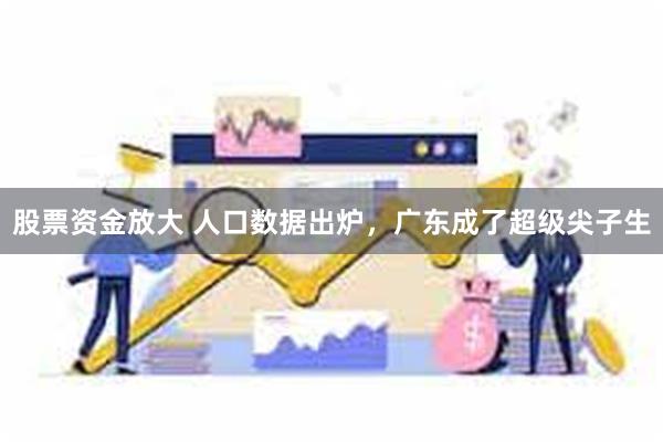 股票资金放大 人口数据出炉，广东成了超级尖子生