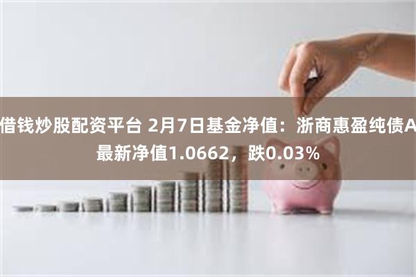 借钱炒股配资平台 2月7日基金净值：浙商惠盈纯债A最新净值1.0662，跌0.03%