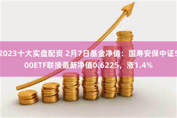 2023十大实盘配资 2月7日基金净值：国寿安保中证500ETF联接最新净值0.6225，涨1.4%