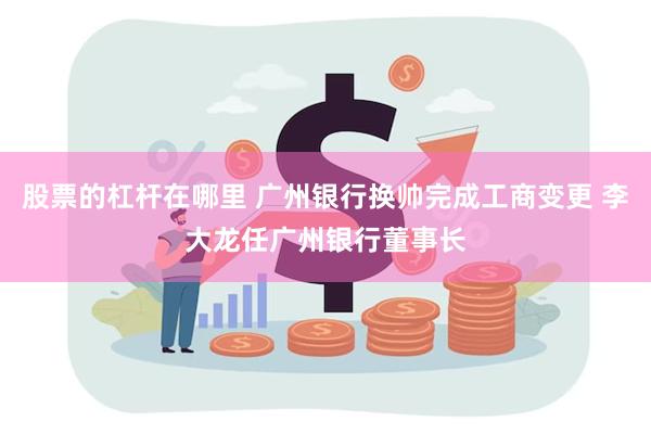 股票的杠杆在哪里 广州银行换帅完成工商变更 李大龙任广州银行董事长