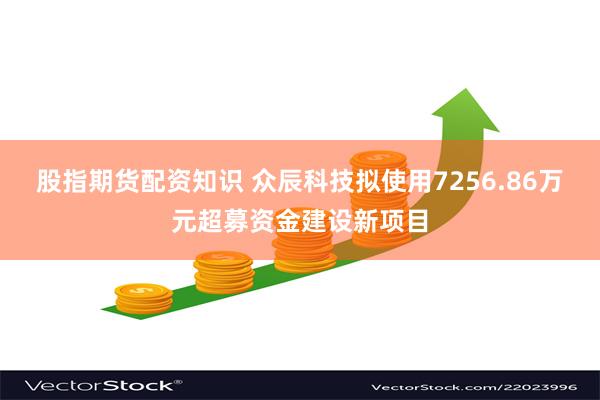 股指期货配资知识 众辰科技拟使用7256.86万元超募资金建设新项目