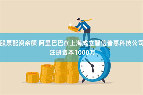 股票配资余额 阿里巴巴在上海成立智信普惠科技公司 注册资本1000万