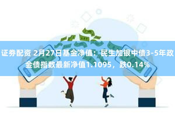 证劵配资 2月27日基金净值：民生加银中债3-5年政金债指数最新净值1.1095，跌0.14%