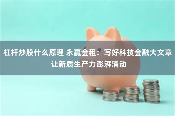 杠杆炒股什么原理 永赢金租：写好科技金融大文章 让新质生产力澎湃涌动