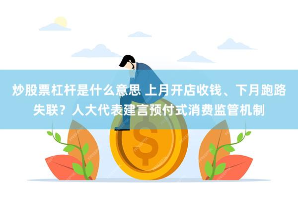 炒股票杠杆是什么意思 上月开店收钱、下月跑路失联？人大代表建言预付式消费监管机制