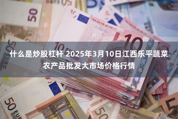 什么是炒股杠杆 2025年3月10日江西乐平蔬菜农产品批发大市场价格行情