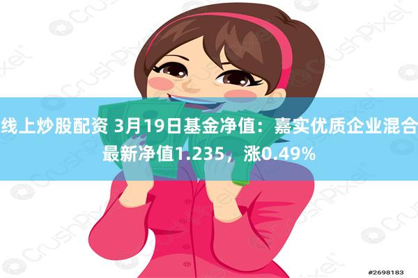 线上炒股配资 3月19日基金净值：嘉实优质企业混合最新净值1.235，涨0.49%