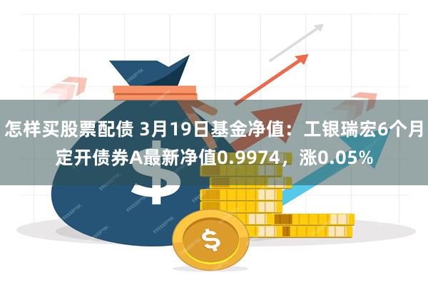 怎样买股票配债 3月19日基金净值：工银瑞宏6个月定开债券A最新净值0.9974，涨0.05%