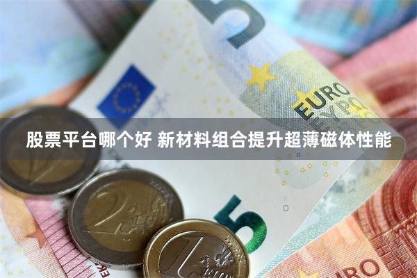 股票平台哪个好 新材料组合提升超薄磁体性能